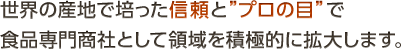 世界の産地で培った信頼と“プロの目”で食品専門商社として領域を積極的に拡大します。